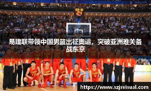 易建联带领中国男篮出征奥运，突破亚洲难关备战东京