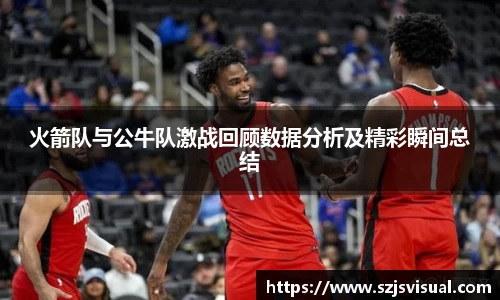 火箭队与公牛队激战回顾数据分析及精彩瞬间总结